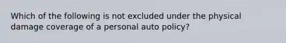 Which of the following is not excluded under the physical damage coverage of a personal auto policy?