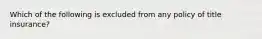 Which of the following is excluded from any policy of title insurance?
