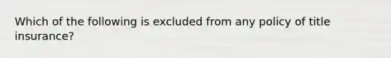 Which of the following is excluded from any policy of title insurance?