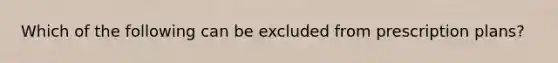 Which of the following can be excluded from prescription plans?