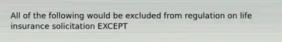All of the following would be excluded from regulation on life insurance solicitation EXCEPT