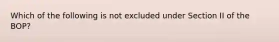 Which of the following is not excluded under Section II of the BOP?