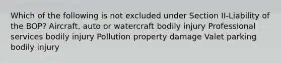 Which of the following is not excluded under Section II-Liability of the BOP? Aircraft, auto or watercraft bodily injury Professional services bodily injury Pollution property damage Valet parking bodily injury