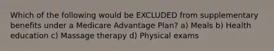 Which of the following would be EXCLUDED from supplementary benefits under a Medicare Advantage Plan? a) Meals b) Health education c) Massage therapy d) Physical exams