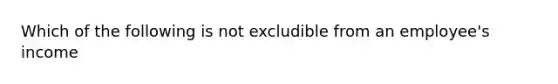 Which of the following is not excludible from an employee's income