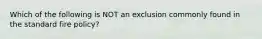 Which of the following is NOT an exclusion commonly found in the standard fire policy?