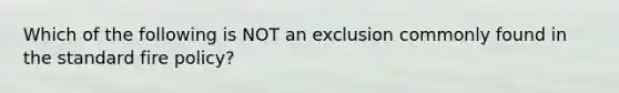 Which of the following is NOT an exclusion commonly found in the standard fire policy?