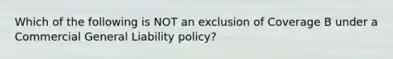 Which of the following is NOT an exclusion of Coverage B under a Commercial General Liability policy?