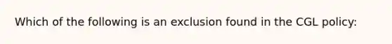 Which of the following is an exclusion found in the CGL policy: