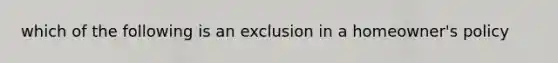 which of the following is an exclusion in a homeowner's policy