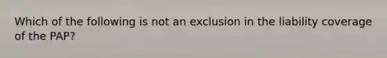 Which of the following is not an exclusion in the liability coverage of the PAP?