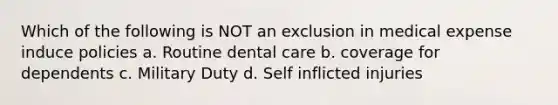 Which of the following is NOT an exclusion in medical expense induce policies a. Routine dental care b. coverage for dependents c. Military Duty d. Self inflicted injuries