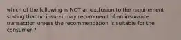 which of the following is NOT an exclusion to the requirement stating that no insurer may recommend of an insurance transaction unless the recommendation is suitable for the consumer ?