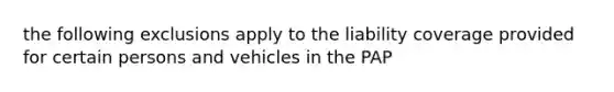 the following exclusions apply to the liability coverage provided for certain persons and vehicles in the PAP