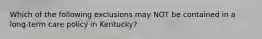 Which of the following exclusions may NOT be contained in a long-term care policy in Kentucky?