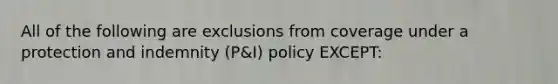 All of the following are exclusions from coverage under a protection and indemnity (P&I) policy EXCEPT: