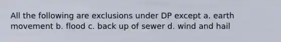 All the following are exclusions under DP except a. earth movement b. flood c. back up of sewer d. wind and hail