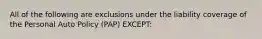 All of the following are exclusions under the liability coverage of the Personal Auto Policy (PAP) EXCEPT: