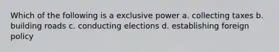 Which of the following is a exclusive power a. collecting taxes b. building roads c. conducting elections d. establishing foreign policy