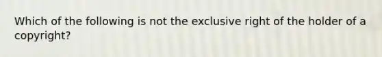 Which of the following is not the exclusive right of the holder of a copyright?