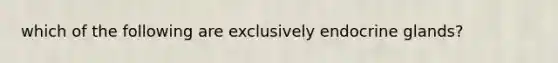 which of the following are exclusively endocrine glands?