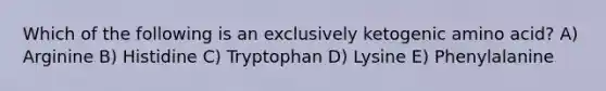 Which of the following is an exclusively ketogenic amino acid? A) Arginine B) Histidine C) Tryptophan D) Lysine E) Phenylalanine