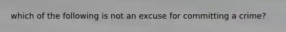 which of the following is not an excuse for committing a crime?