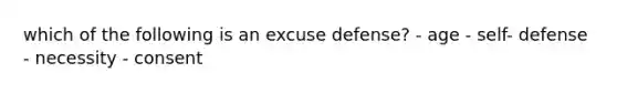 which of the following is an excuse defense? - age - self- defense - necessity - consent