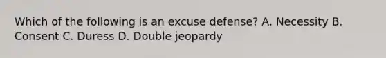 Which of the following is an excuse defense? A. Necessity B. Consent C. Duress D. Double jeopardy