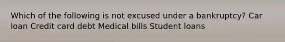 Which of the following is not excused under a bankruptcy? Car loan Credit card debt Medical bills Student loans