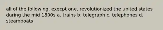 all of the following, execpt one, revolutionized the united states during the mid 1800s a. trains b. telegraph c. telephones d. steamboats