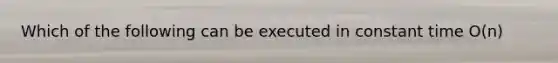 Which of the following can be executed in constant time O(n)