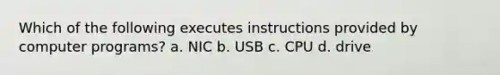 Which of the following executes instructions provided by computer programs? a. NIC b. USB c. CPU d. drive