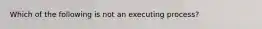 Which of the following is not an executing process?