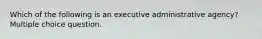 Which of the following is an executive administrative agency? Multiple choice question.