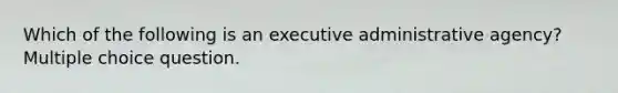 Which of the following is an executive administrative agency? Multiple choice question.