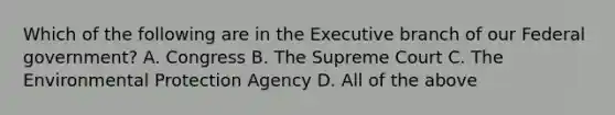 Which of the following are in the Executive branch of our Federal government? A. Congress B. The Supreme Court C. The Environmental Protection Agency D. All of the above