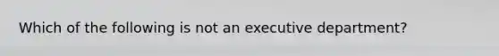 Which of the following is not an executive department?