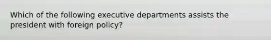 Which of the following executive departments assists the president with foreign policy?