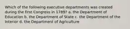 Which of the following executive departments was created during the first Congress in 1789? a. the Department of Education b. the Department of State c. the Department of the Interior d. the Department of Agriculture