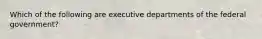 Which of the following are executive departments of the federal government?