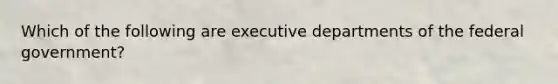 Which of the following are executive departments of the federal government?