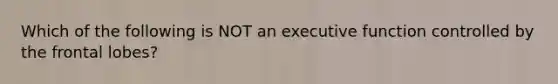 Which of the following is NOT an executive function controlled by the frontal lobes?