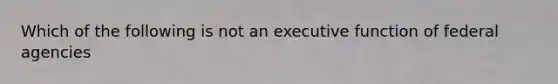 Which of the following is not an executive function of federal agencies