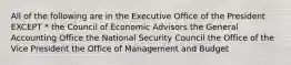 All of the following are in the Executive Office of the President EXCEPT * the Council of Economic Advisors the General Accounting Office the National Security Council the Office of the Vice President the Office of Management and Budget