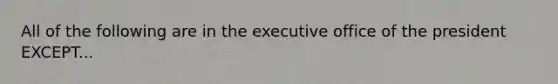 All of the following are in the executive office of the president EXCEPT...