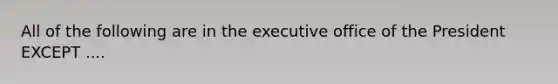 All of the following are in the executive office of the President EXCEPT ....