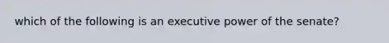 which of the following is an executive power of the senate?