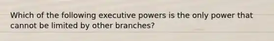 Which of the following executive powers is the only power that cannot be limited by other branches?