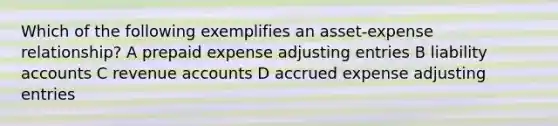 Which of the following exemplifies an asset-expense relationship? A prepaid expense adjusting entries B liability accounts C revenue accounts D accrued expense adjusting entries